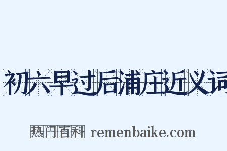 初六早过后浦庄近义词是什么意思的图片